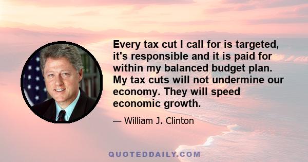 Every tax cut I call for is targeted, it's responsible and it is paid for within my balanced budget plan. My tax cuts will not undermine our economy. They will speed economic growth.