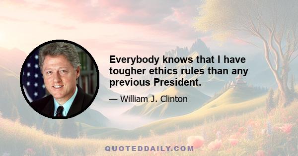 Everybody knows that I have tougher ethics rules than any previous President.