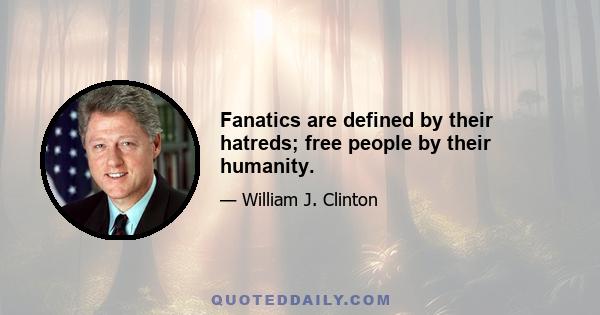 Fanatics are defined by their hatreds; free people by their humanity.