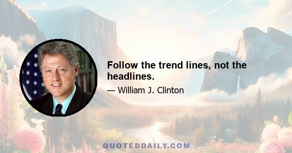 Follow the trend lines, not the headlines.