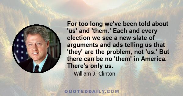 For too long we've been told about 'us' and 'them.' Each and every election we see a new slate of arguments and ads telling us that 'they' are the problem, not 'us.' But there can be no 'them' in America. There's only