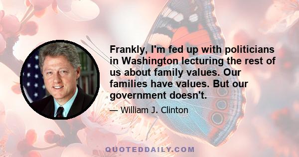 Frankly, I'm fed up with politicians in Washington lecturing the rest of us about family values. Our families have values. But our government doesn't.