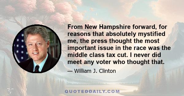 From New Hampshire forward, for reasons that absolutely mystified me, the press thought the most important issue in the race was the middle class tax cut. I never did meet any voter who thought that.