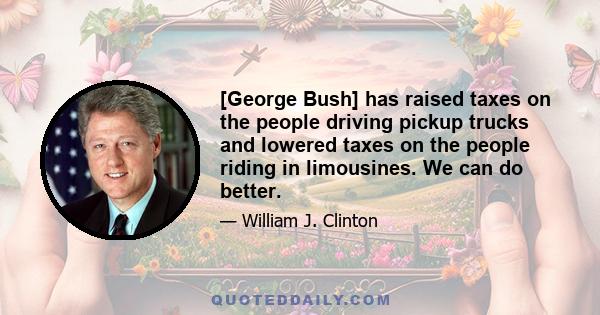 [George Bush] has raised taxes on the people driving pickup trucks and lowered taxes on the people riding in limousines. We can do better.