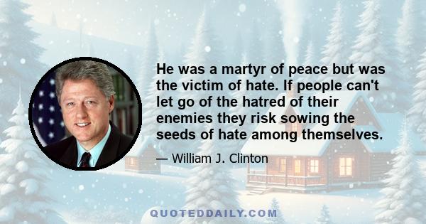 He was a martyr of peace but was the victim of hate. If people can't let go of the hatred of their enemies they risk sowing the seeds of hate among themselves.