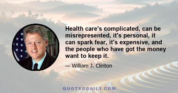 Health care's complicated, can be misrepresented, it's personal, it can spark fear, it's expensive, and the people who have got the money want to keep it.