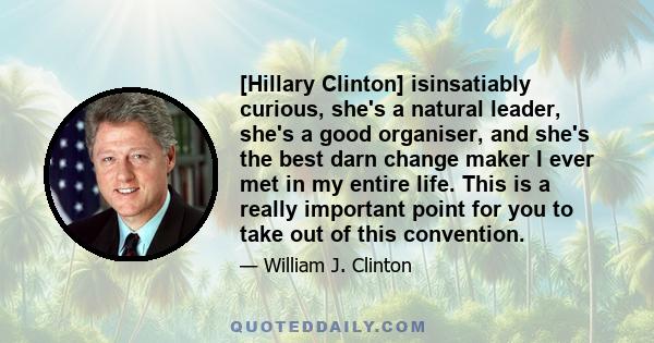 [Hillary Clinton] isinsatiably curious, she's a natural leader, she's a good organiser, and she's the best darn change maker I ever met in my entire life. This is a really important point for you to take out of this