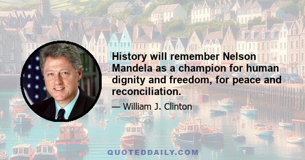 History will remember Nelson Mandela as a champion for human dignity and freedom, for peace and reconciliation.