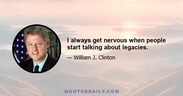 I always get nervous when people start talking about legacies.