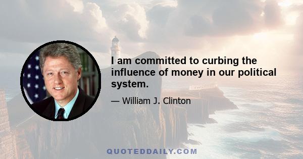 I am committed to curbing the influence of money in our political system.