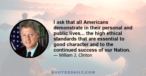 I ask that all Americans demonstrate in their personal and public lives... the high ethical standards that are essential to good character and to the continued success of our Nation.