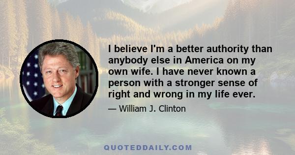 I believe I'm a better authority than anybody else in America on my own wife. I have never known a person with a stronger sense of right and wrong in my life ever.