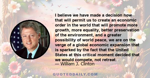 I believe we have made a decision now that will permit us to create an economic order in the world that will promote more growth, more equality, better preservation of the environment, and a greater possibility of world 