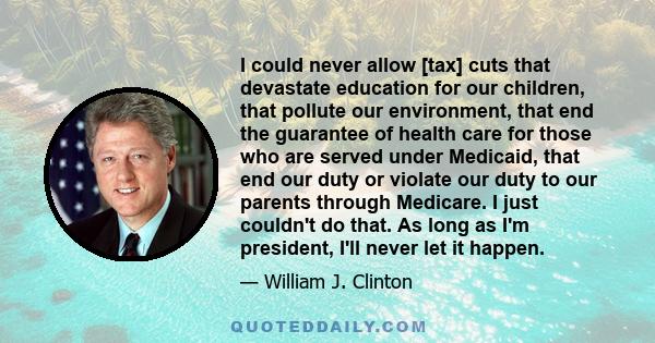 I could never allow [tax] cuts that devastate education for our children, that pollute our environment, that end the guarantee of health care for those who are served under Medicaid, that end our duty or violate our