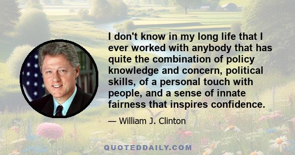 I don't know in my long life that I ever worked with anybody that has quite the combination of policy knowledge and concern, political skills, of a personal touch with people, and a sense of innate fairness that