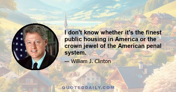 I don't know whether it's the finest public housing in America or the crown jewel of the American penal system.