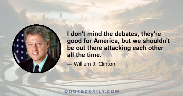 I don't mind the debates, they're good for America, but we shouldn't be out there attacking each other all the time.