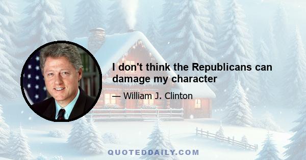 I don't think the Republicans can damage my character