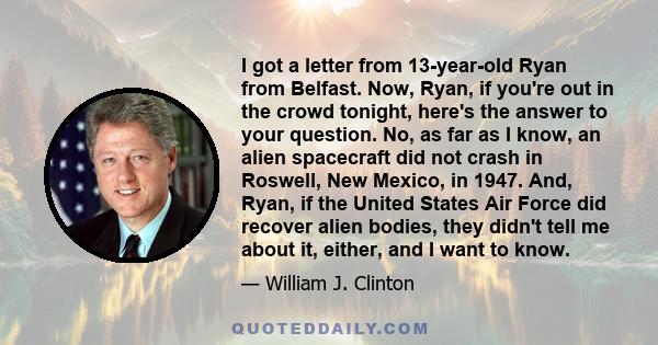 I got a letter from 13-year-old Ryan from Belfast. Now, Ryan, if you're out in the crowd tonight, here's the answer to your question. No, as far as I know, an alien spacecraft did not crash in Roswell, New Mexico, in