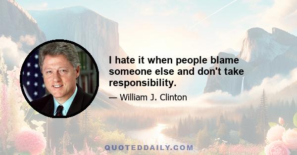 I hate it when people blame someone else and don't take responsibility.