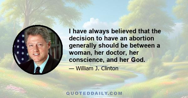 I have always believed that the decision to have an abortion generally should be between a woman, her doctor, her conscience, and her God.