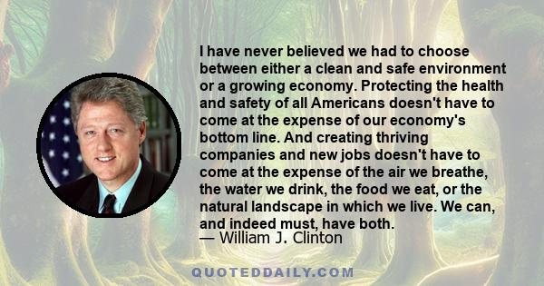 I have never believed we had to choose between either a clean and safe environment or a growing economy. Protecting the health and safety of all Americans doesn't have to come at the expense of our economy's bottom