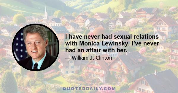 I have never had sexual relations with Monica Lewinsky. I've never had an affair with her.