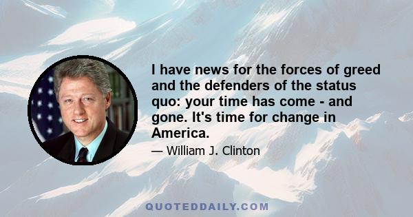 I have news for the forces of greed and the defenders of the status quo: your time has come - and gone. It's time for change in America.