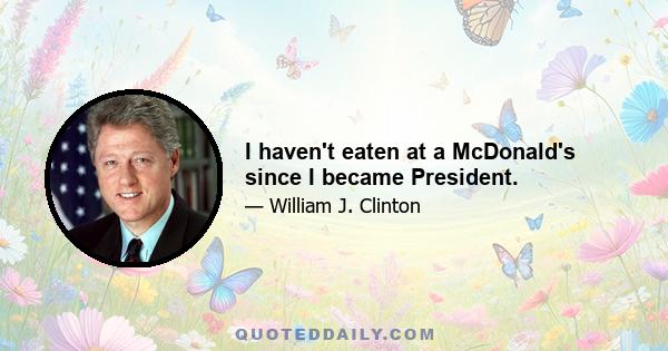 I haven't eaten at a McDonald's since I became President.