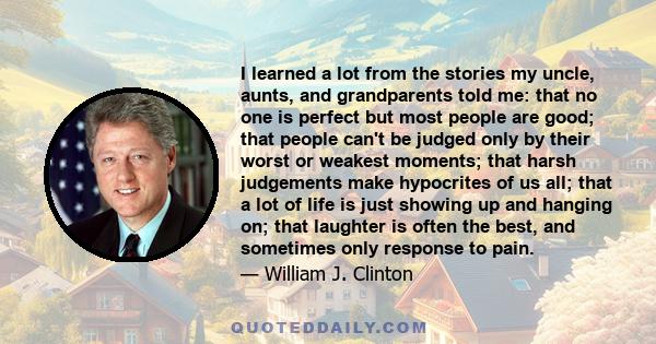 I learned a lot from the stories my uncle, aunts, and grandparents told me: that no one is perfect but most people are good; that people can't be judged only by their worst or weakest moments; that harsh judgements make 