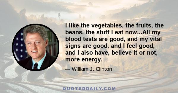 I like the vegetables, the fruits, the beans, the stuff I eat now...All my blood tests are good, and my vital signs are good, and I feel good, and I also have, believe it or not, more energy.