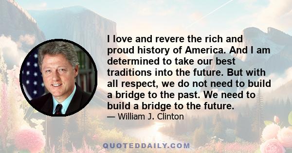 I love and revere the rich and proud history of America. And I am determined to take our best traditions into the future. But with all respect, we do not need to build a bridge to the past. We need to build a bridge to