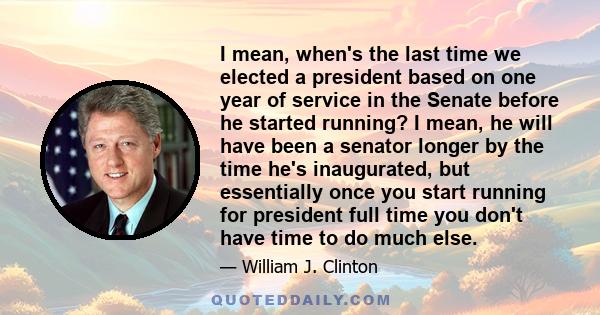 I mean, when's the last time we elected a president based on one year of service in the Senate before he started running? I mean, he will have been a senator longer by the time he's inaugurated, but essentially once you 