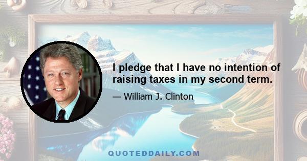 I pledge that I have no intention of raising taxes in my second term.