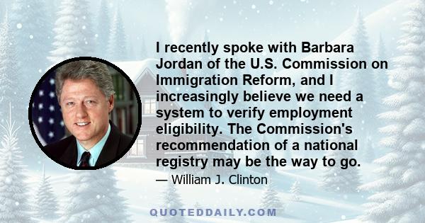 I recently spoke with Barbara Jordan of the U.S. Commission on Immigration Reform, and I increasingly believe we need a system to verify employment eligibility. The Commission's recommendation of a national registry may 