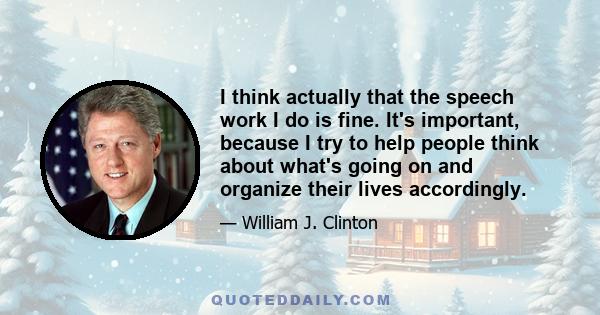 I think actually that the speech work I do is fine. It's important, because I try to help people think about what's going on and organize their lives accordingly.