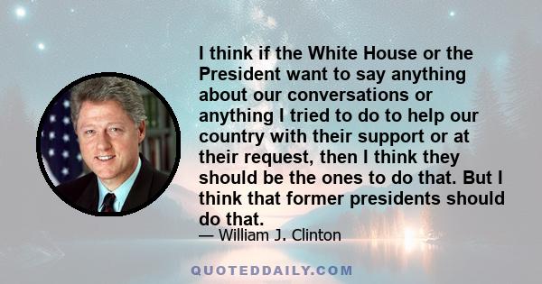 I think if the White House or the President want to say anything about our conversations or anything I tried to do to help our country with their support or at their request, then I think they should be the ones to do