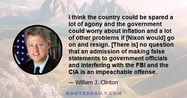 I think the country could be spared a lot of agony and the government could worry about inflation and a lot of other problems if [Nixon would] go on and resign. [There is] no question that an admission of making false