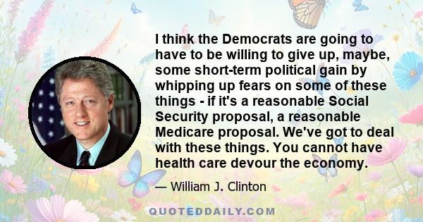 I think the Democrats are going to have to be willing to give up, maybe, some short-term political gain by whipping up fears on some of these things - if it's a reasonable Social Security proposal, a reasonable Medicare 