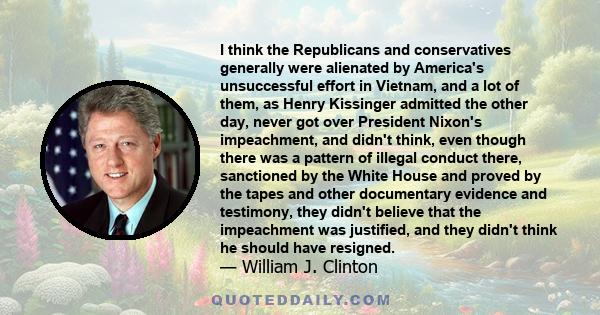 I think the Republicans and conservatives generally were alienated by America's unsuccessful effort in Vietnam, and a lot of them, as Henry Kissinger admitted the other day, never got over President Nixon's impeachment, 