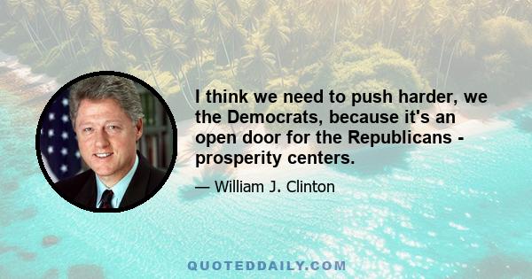 I think we need to push harder, we the Democrats, because it's an open door for the Republicans - prosperity centers.