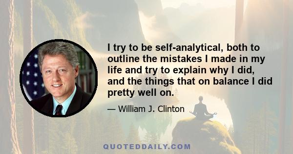 I try to be self-analytical, both to outline the mistakes I made in my life and try to explain why I did, and the things that on balance I did pretty well on.