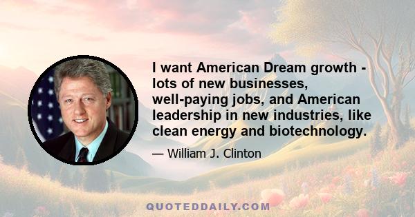 I want American Dream growth - lots of new businesses, well-paying jobs, and American leadership in new industries, like clean energy and biotechnology.