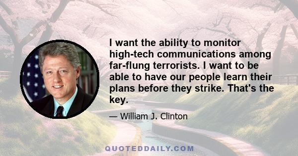 I want the ability to monitor high-tech communications among far-flung terrorists. I want to be able to have our people learn their plans before they strike. That's the key.