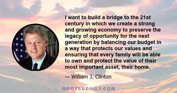 I want to build a bridge to the 21st century in which we create a strong and growing economy to preserve the legacy of opportunity for the next generation by balancing our budget in a way that protects our values and