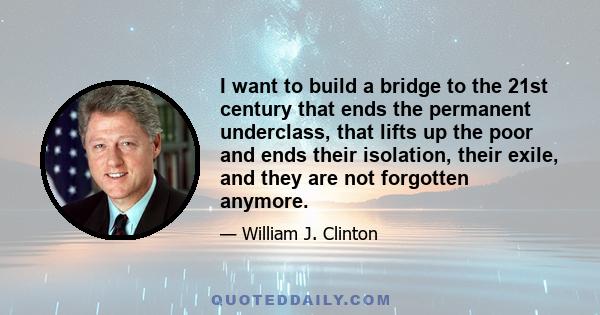 I want to build a bridge to the 21st century that ends the permanent underclass, that lifts up the poor and ends their isolation, their exile, and they are not forgotten anymore.