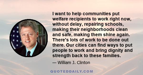 I want to help communities put welfare recipients to work right now, without delay, repairing schools, making their neighborhoods clean and safe, making them shine again. There's lots of work to be done out there. Our