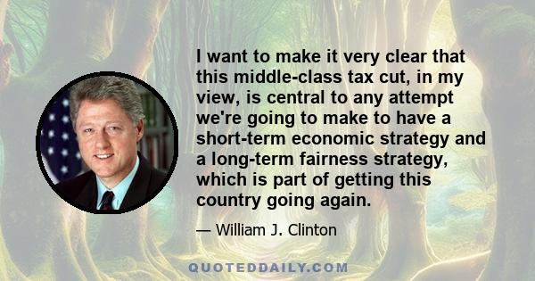 I want to make it very clear that this middle-class tax cut, in my view, is central to any attempt we're going to make to have a short-term economic strategy and a long-term fairness strategy, which is part of getting