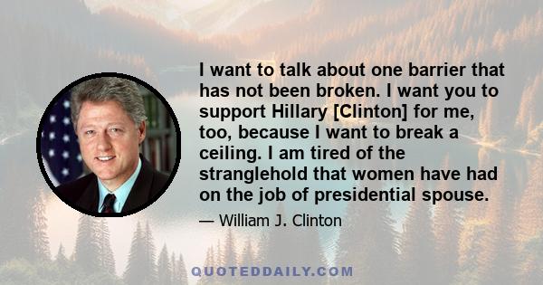 I want to talk about one barrier that has not been broken. I want you to support Hillary [Clinton] for me, too, because I want to break a ceiling. I am tired of the stranglehold that women have had on the job of