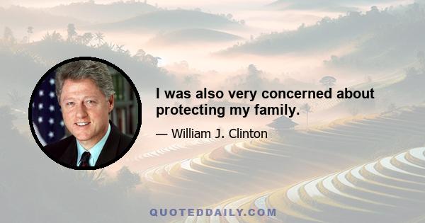 I was also very concerned about protecting my family.